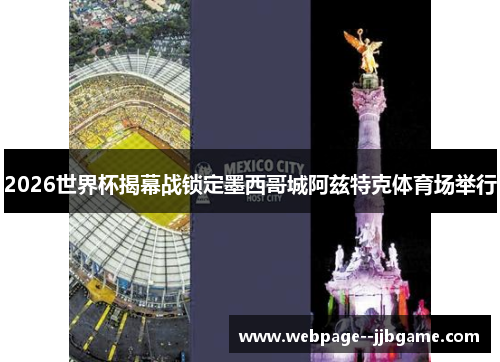 2026世界杯揭幕战锁定墨西哥城阿兹特克体育场举行 2026世界杯揭幕战锁定墨西哥城阿兹特克体育场举行