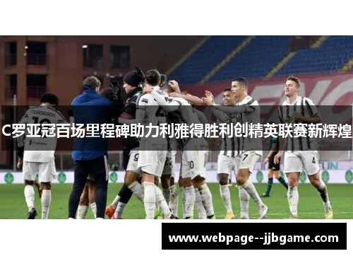 C罗亚冠百场里程碑助力利雅得胜利创精英联赛新辉煌 C罗亚冠百场里程碑助力利雅得胜利创精英联赛新辉煌
