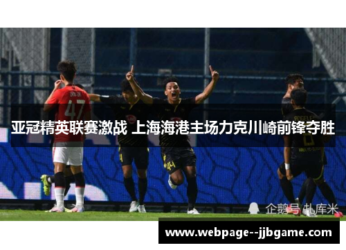 亚冠精英联赛激战 上海海港主场力克川崎前锋夺胜