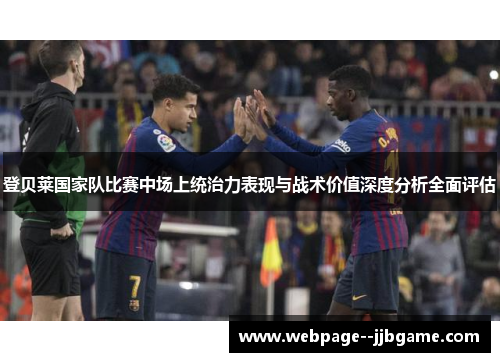 登贝莱国家队比赛中场上统治力表现与战术价值深度分析全面评估