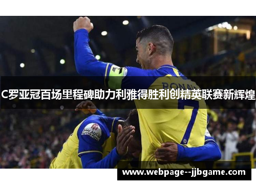 C罗亚冠百场里程碑助力利雅得胜利创精英联赛新辉煌