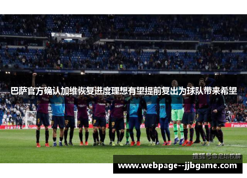 巴萨官方确认加维恢复进度理想有望提前复出为球队带来希望