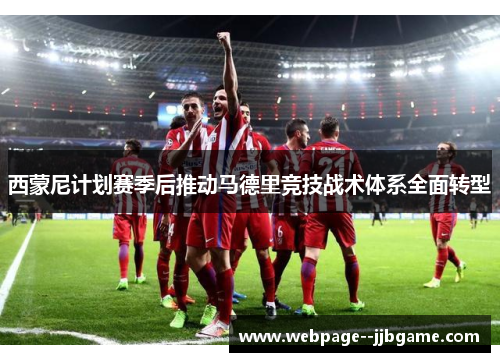 西蒙尼计划赛季后推动马德里竞技战术体系全面转型 西蒙尼计划赛季后推动马德里竞技战术体系全面转型