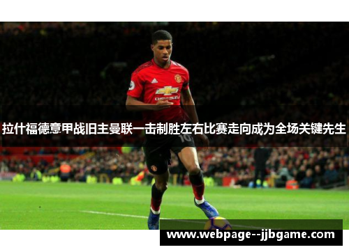 拉什福德意甲战旧主曼联一击制胜左右比赛走向成为全场关键先生 拉什福德意甲战旧主曼联一击制胜左右比赛走向成为全场关键先生