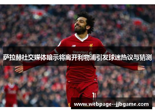 萨拉赫社交媒体暗示将离开利物浦引发球迷热议与猜测