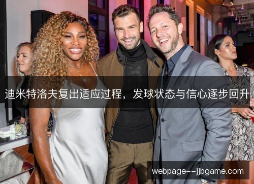 迪米特洛夫复出适应过程，发球状态与信心逐步回升
